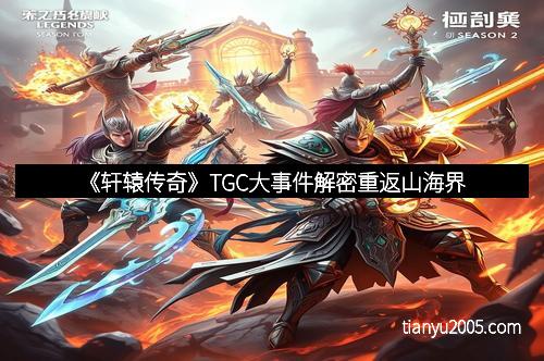《轩辕传奇》TGC大事件解密重返山海界