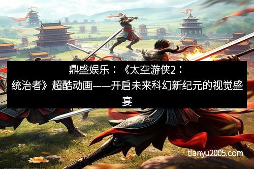 鼎盛娱乐：《太空游侠2：统治者》超酷动画——开启未来科幻新纪元的视觉盛宴
