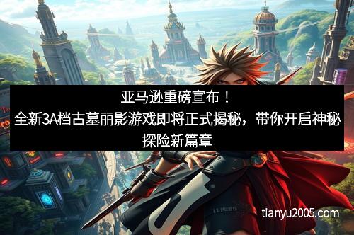 亚马逊重磅宣布！全新3A档古墓丽影游戏即将正式揭秘，带你开启神秘探险新篇章